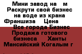 Мини завод на 30м.Раскрути свой бизнес на воде из крана.Франшиза. › Цена ­ 105 000 - Все города Бизнес » Продажа готового бизнеса   . Ханты-Мансийский,Когалым г.